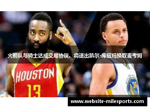 火箭队与骑士达成交易协议，将送出凯尔-库兹玛换取麦考姆