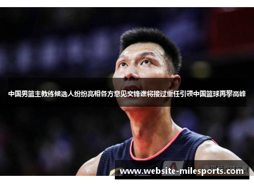 中国男篮主教练候选人纷纷亮相各方意见交锋谁将接过重任引领中国篮球再攀高峰