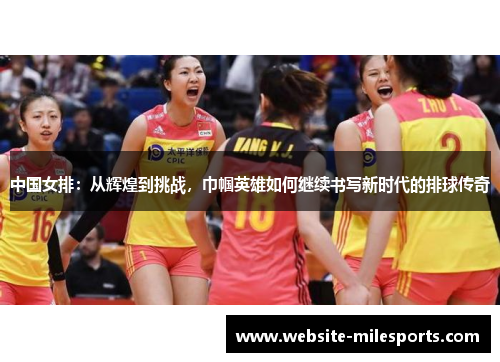 中国女排：从辉煌到挑战，巾帼英雄如何继续书写新时代的排球传奇