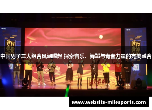 中国男子三人组合风潮崛起 探索音乐、舞蹈与青春力量的完美融合