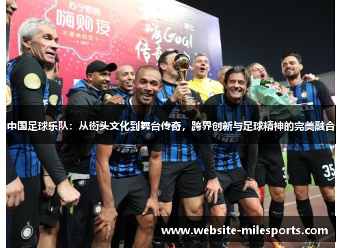 中国足球乐队：从街头文化到舞台传奇，跨界创新与足球精神的完美融合
