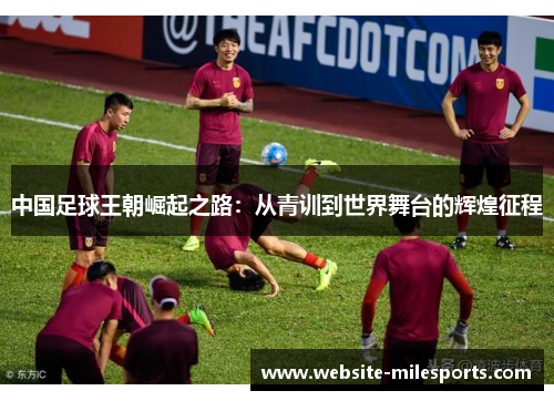 中国足球王朝崛起之路：从青训到世界舞台的辉煌征程