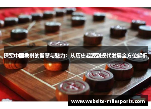 探索中国象棋的智慧与魅力：从历史起源到现代发展全方位解析